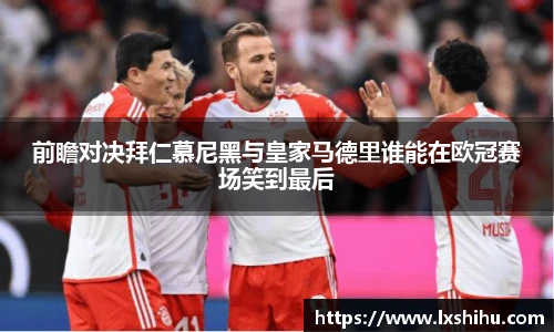 前瞻对决拜仁慕尼黑与皇家马德里谁能在欧冠赛场笑到最后