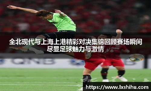 全北现代与上海上港精彩对决集锦回顾赛场瞬间尽显足球魅力与激情