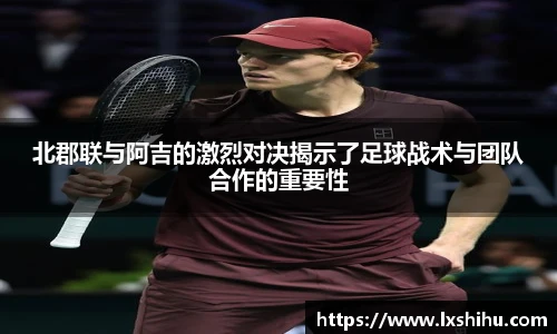 北郡联与阿吉的激烈对决揭示了足球战术与团队合作的重要性