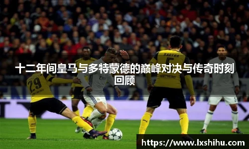 十二年间皇马与多特蒙德的巅峰对决与传奇时刻回顾