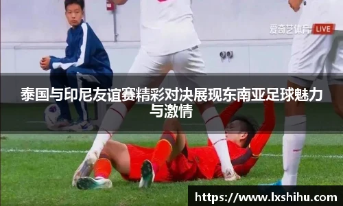 泰国与印尼友谊赛精彩对决展现东南亚足球魅力与激情