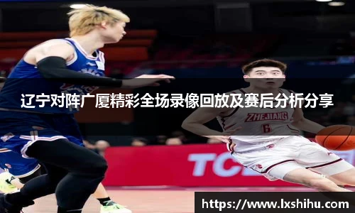 beat365投注入口辽宁对阵广厦精彩全场录像回放及赛后分析分享