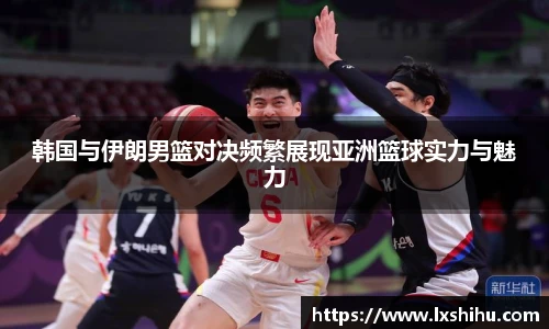beat365投注入口韩国与伊朗男篮对决频繁展现亚洲篮球实力与魅力