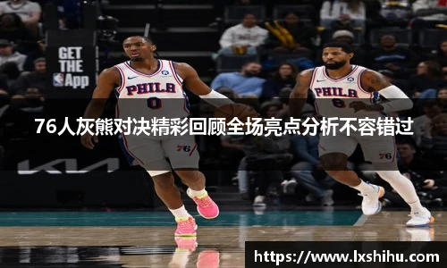 beat365投注入口76人灰熊对决精彩回顾全场亮点分析不容错过