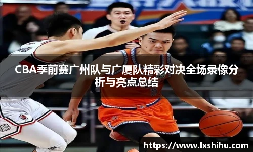 beat365投注入口CBA季前赛广州队与广厦队精彩对决全场录像分析与亮点总结